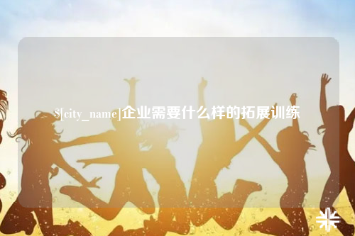 赣州企业需要什么样的拓展训练