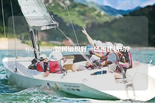 赣州如何组织好一场团建活动？