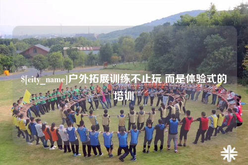 赣州户外拓展训练不止玩 而是体验式的培训