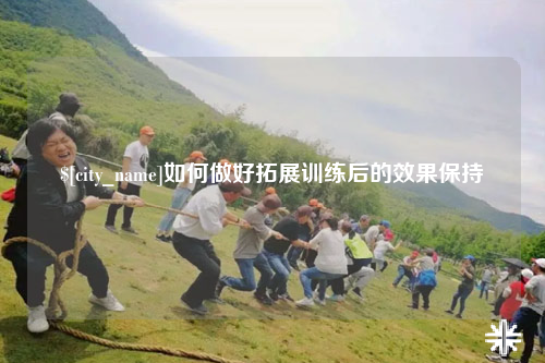 赣州如何做好拓展训练后的效果保持